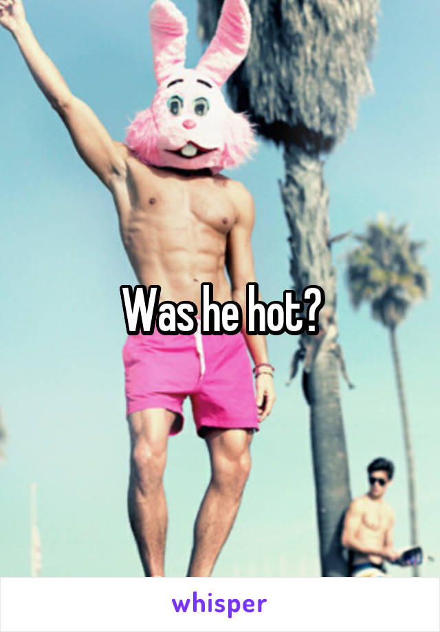 Was he hot?