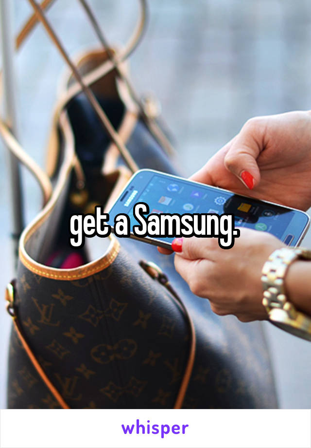  get a Samsung. 