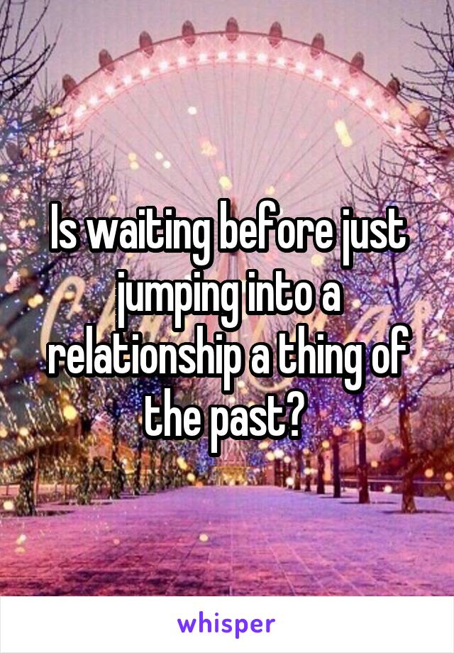 Is waiting before just jumping into a relationship a thing of the past? 