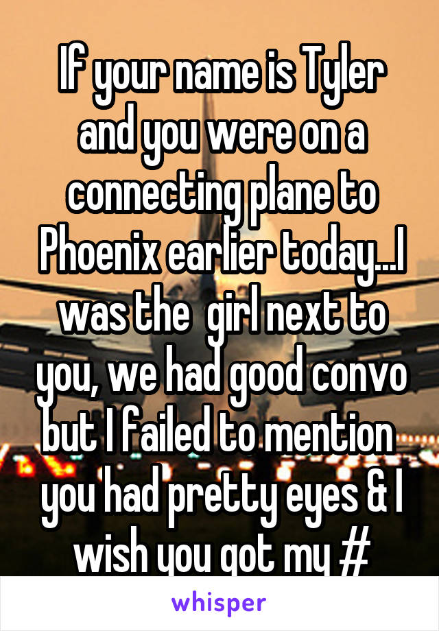 If your name is Tyler and you were on a connecting plane to Phoenix earlier today...I was the  girl next to you, we had good convo but I failed to mention  you had pretty eyes & I wish you got my #