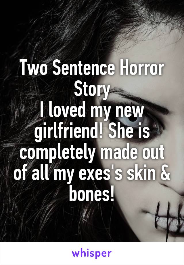 Two Sentence Horror Story
I loved my new girlfriend! She is completely made out of all my exes's skin & bones!