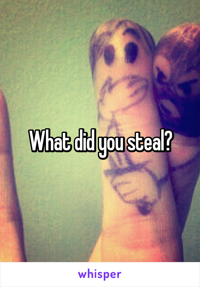 What did you steal?