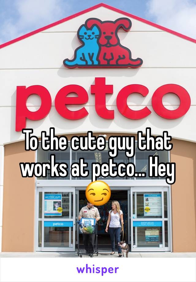 To the cute guy that works at petco... Hey 😏