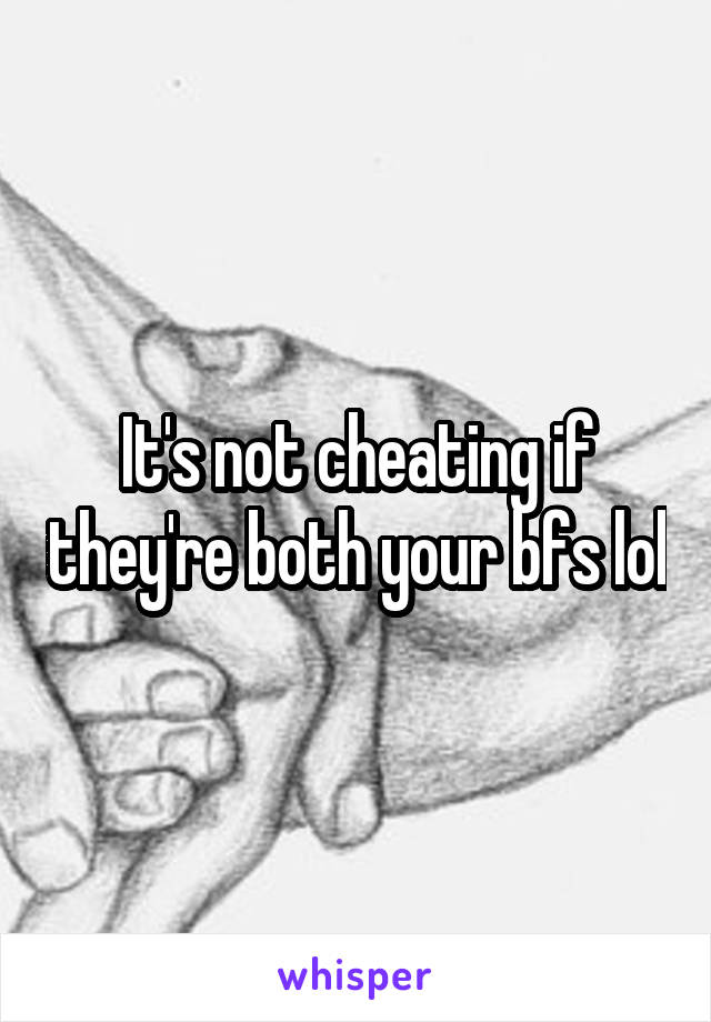 It's not cheating if they're both your bfs lol