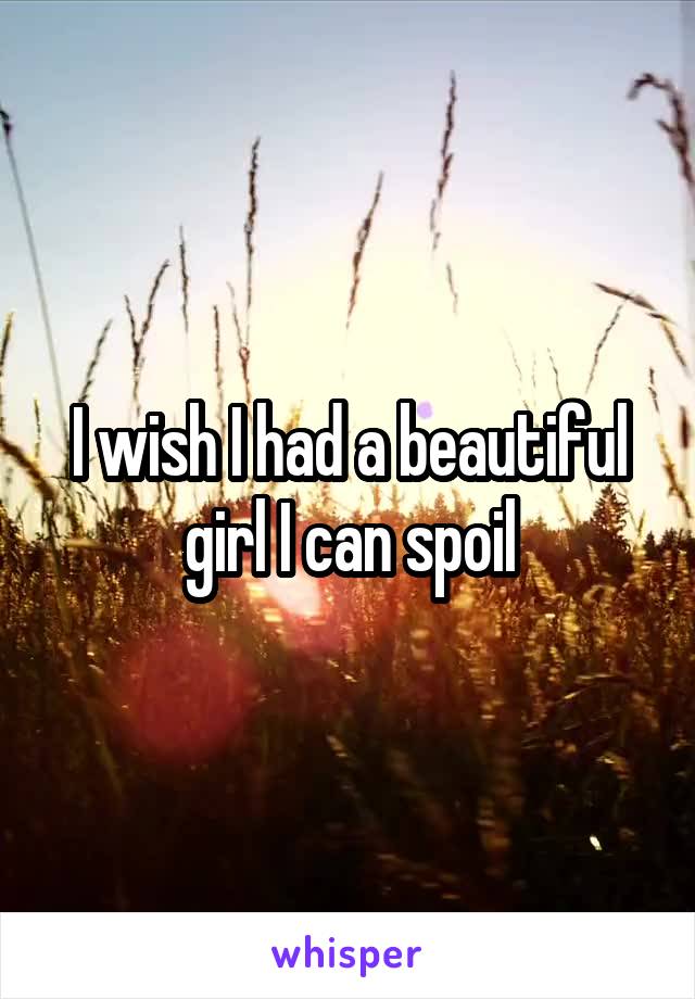 I wish I had a beautiful girl I can spoil