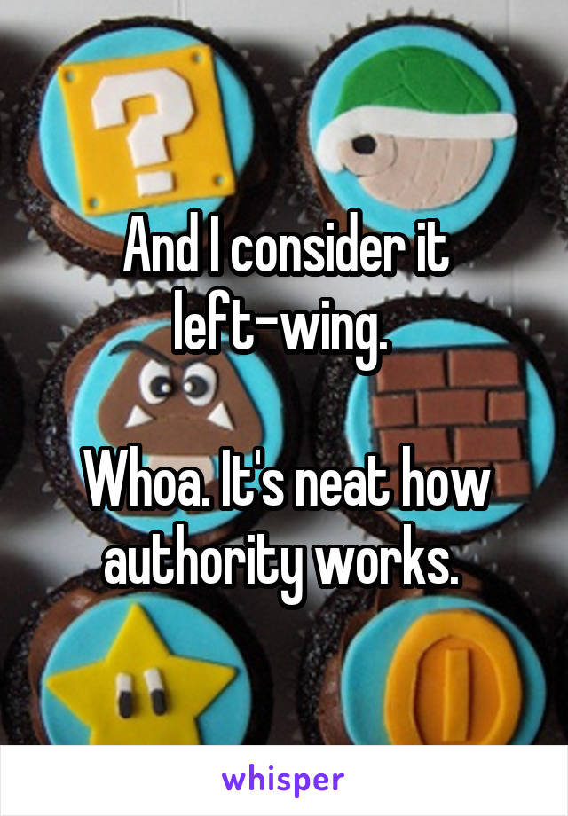 And I consider it left-wing. 

Whoa. It's neat how authority works. 