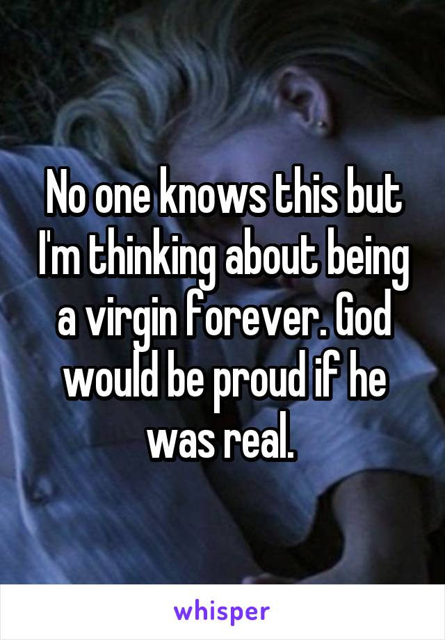 No one knows this but I'm thinking about being a virgin forever. God would be proud if he was real. 