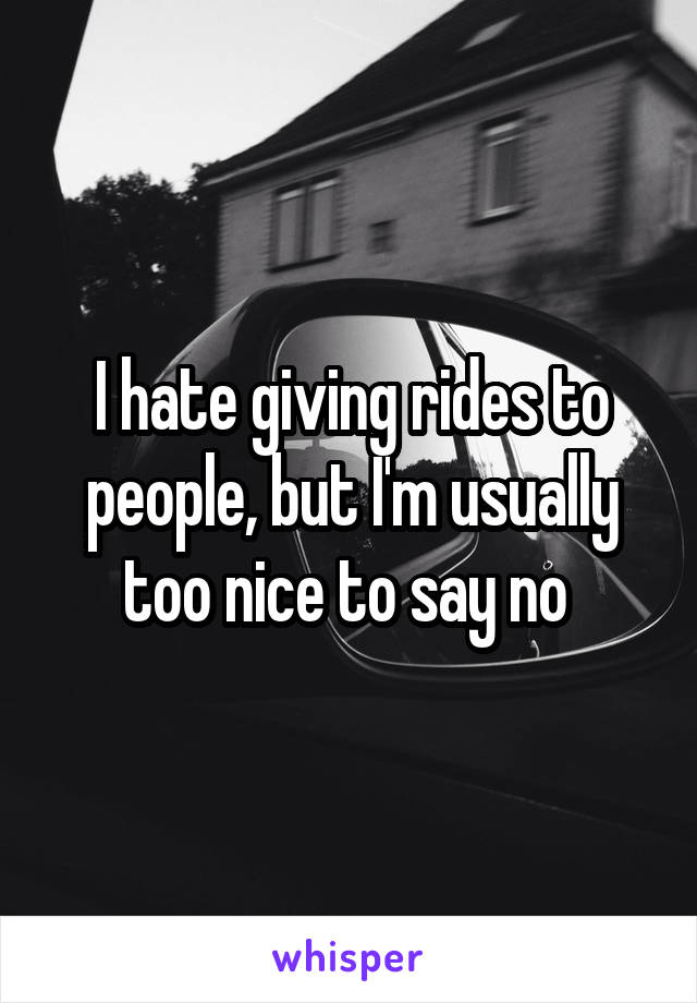 I hate giving rides to people, but I'm usually too nice to say no 
