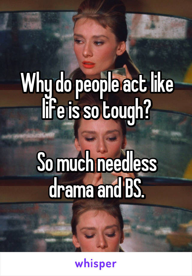 Why do people act like life is so tough?

So much needless drama and BS.