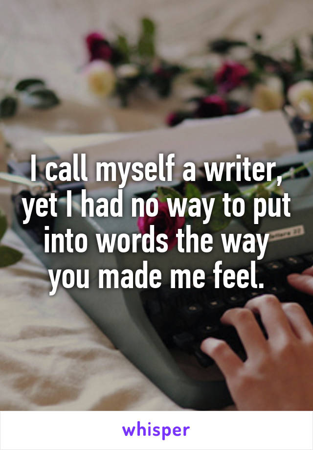 I call myself a writer, yet I had no way to put into words the way you made me feel.