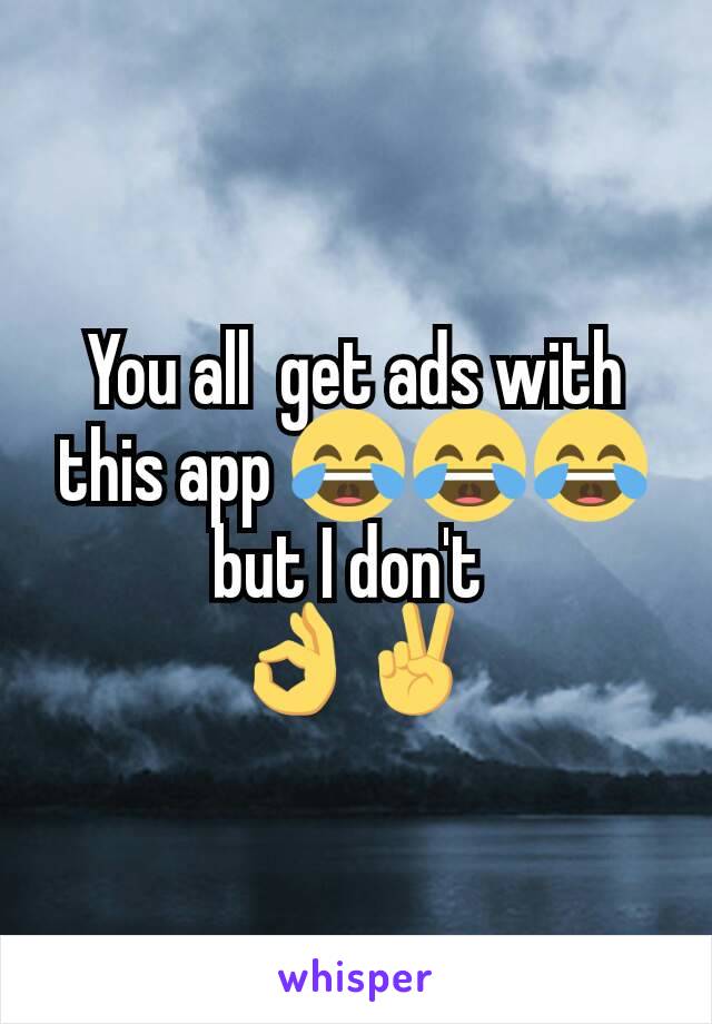 You all  get ads with this app 😂😂😂 but I don't 
👌✌️