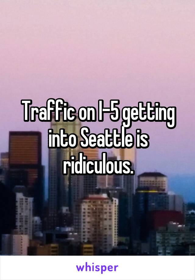 Traffic on I-5 getting into Seattle is ridiculous.