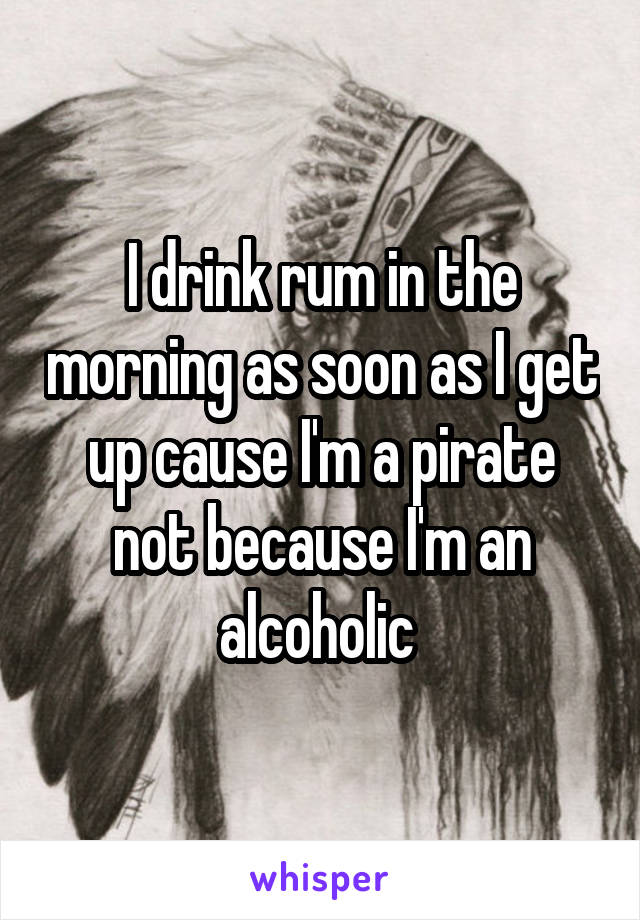 I drink rum in the morning as soon as I get up cause I'm a pirate not because I'm an alcoholic 
