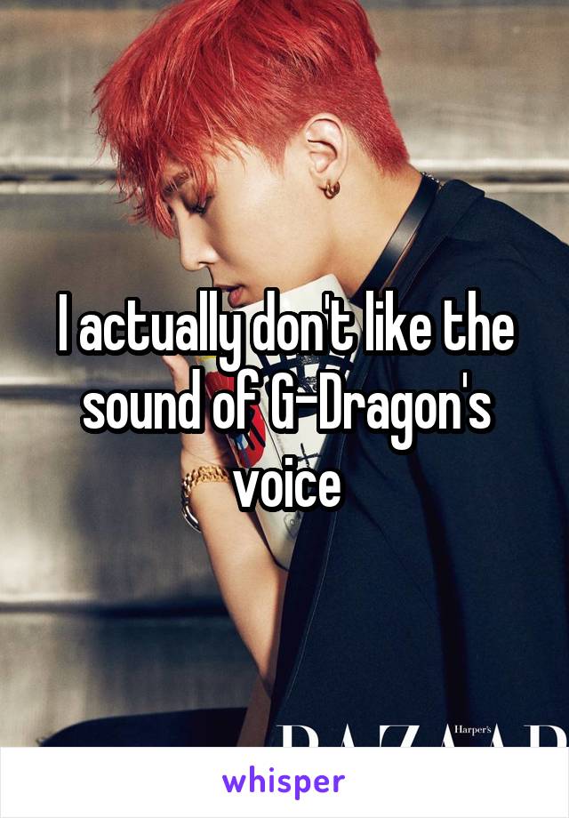 I actually don't like the sound of G-Dragon's voice