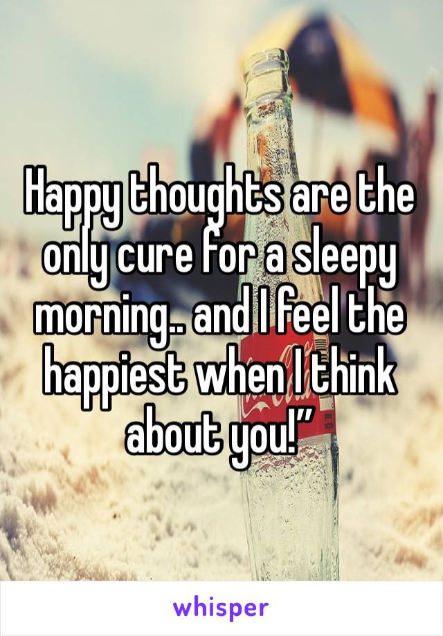 Happy thoughts are the only cure for a sleepy morning.. and I feel the happiest when I think about you!”