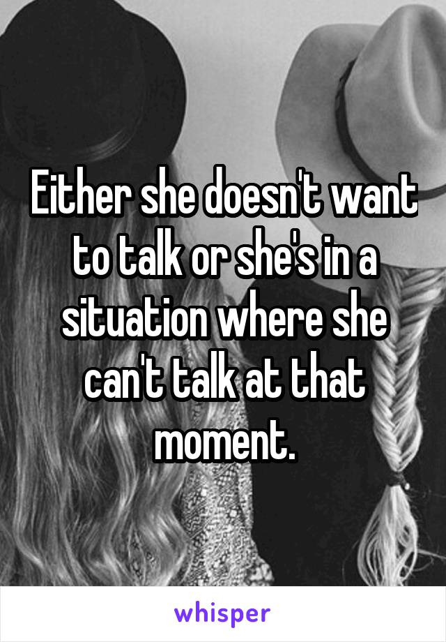 Either she doesn't want to talk or she's in a situation where she can't talk at that moment.