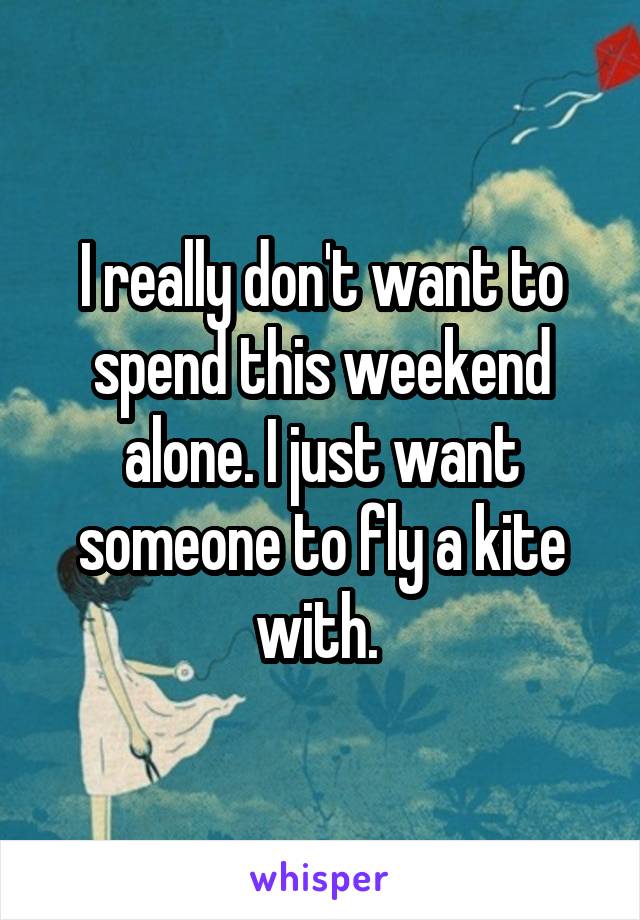 I really don't want to spend this weekend alone. I just want someone to fly a kite with. 