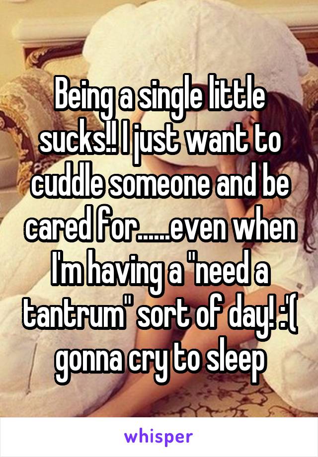 Being a single little sucks!! I just want to cuddle someone and be cared for......even when I'm having a "need a tantrum" sort of day! :'( gonna cry to sleep