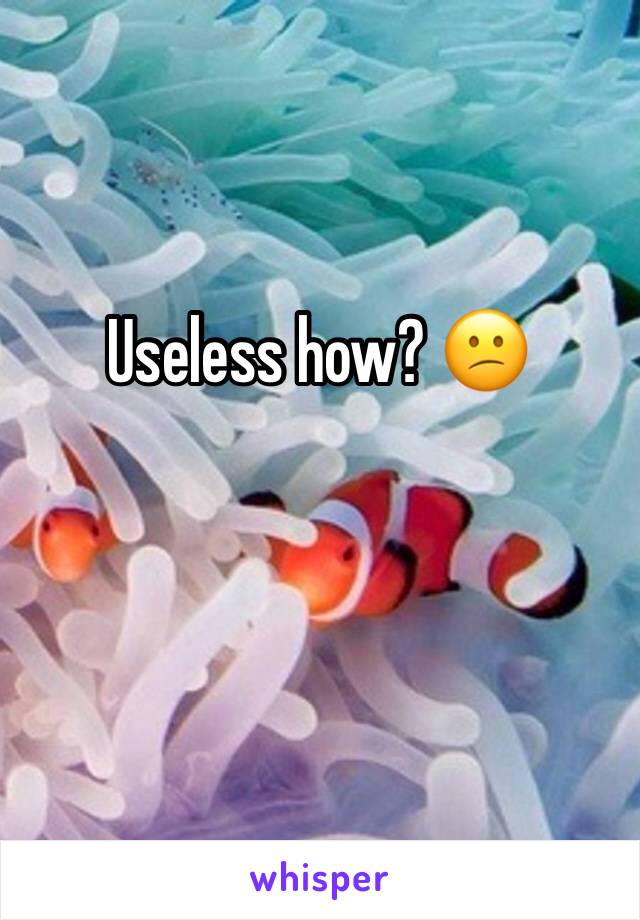 Useless how? 😕
