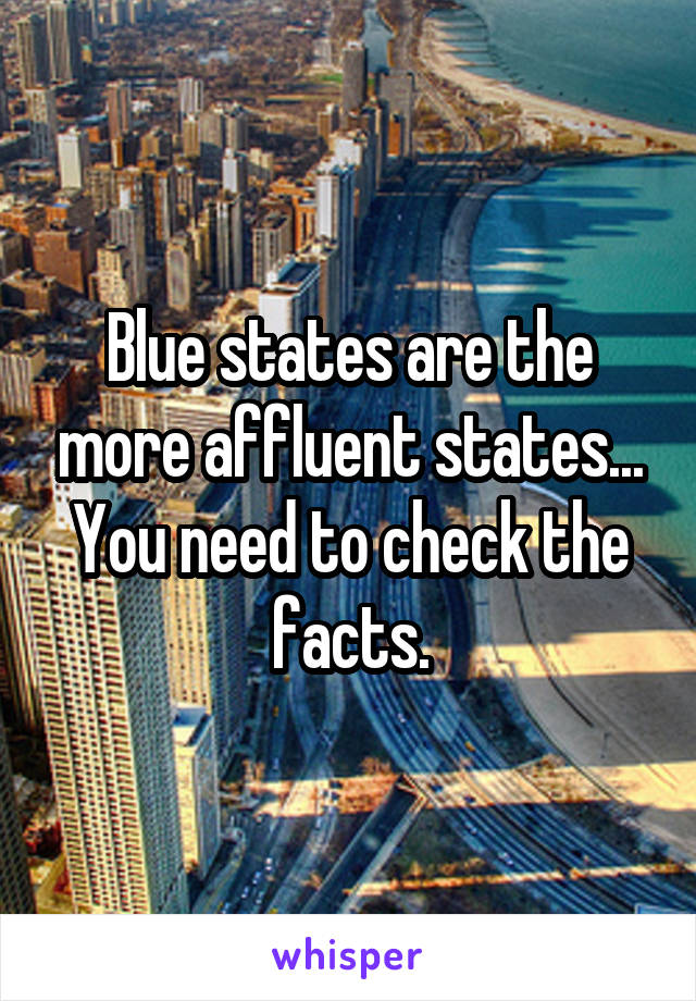 Blue states are the more affluent states...
You need to check the facts.