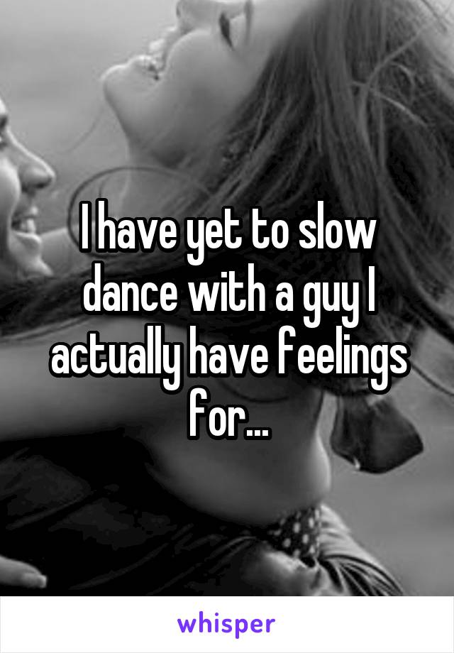 I have yet to slow dance with a guy I actually have feelings for...