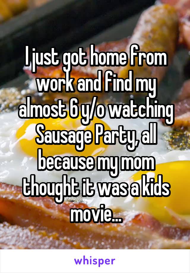 I just got home from work and find my almost 6 y/o watching Sausage Party, all because my mom thought it was a kids movie...