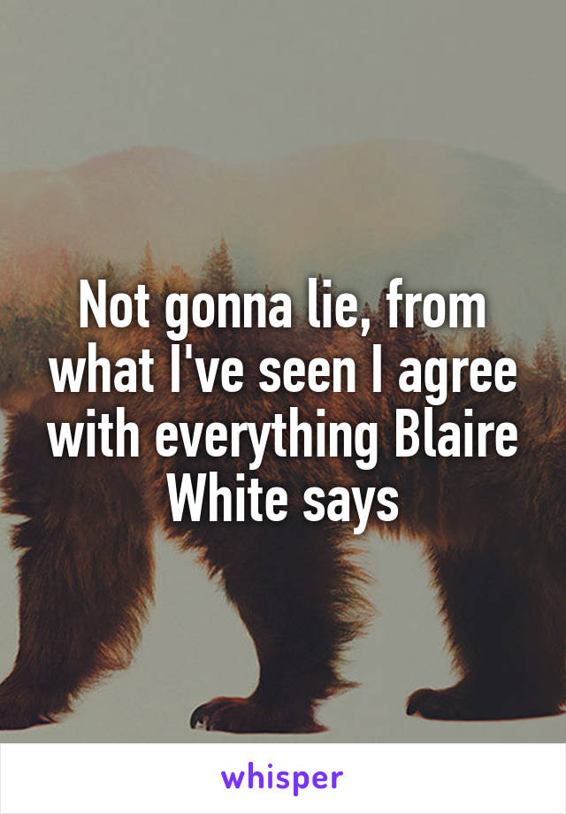 Not gonna lie, from what I've seen I agree with everything Blaire White says