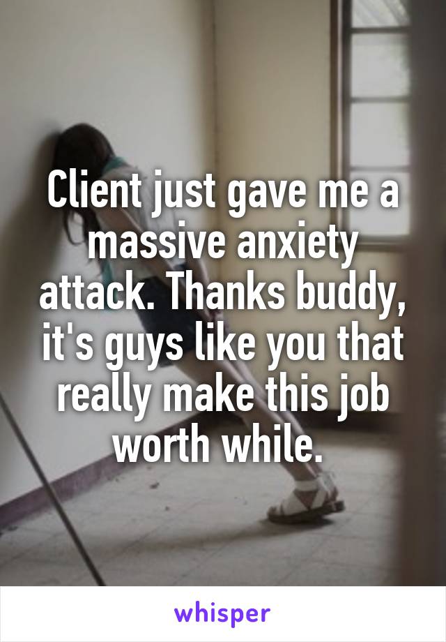 Client just gave me a massive anxiety attack. Thanks buddy, it's guys like you that really make this job worth while. 