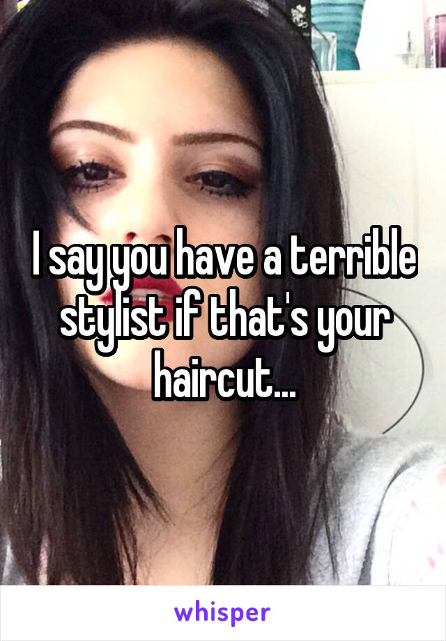 I say you have a terrible stylist if that's your haircut...