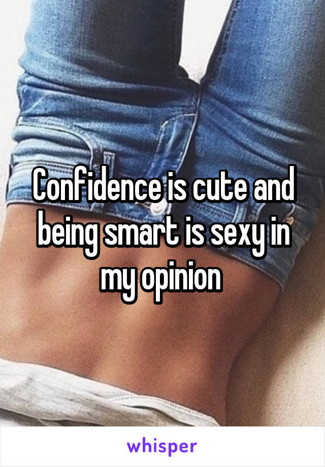 Confidence is cute and being smart is sexy in my opinion 