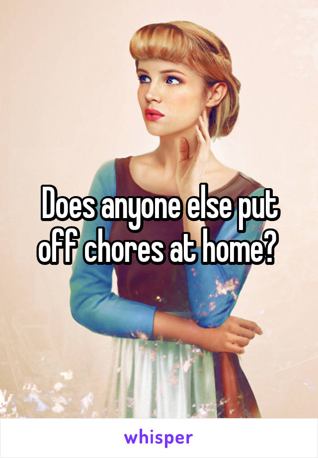 Does anyone else put off chores at home? 