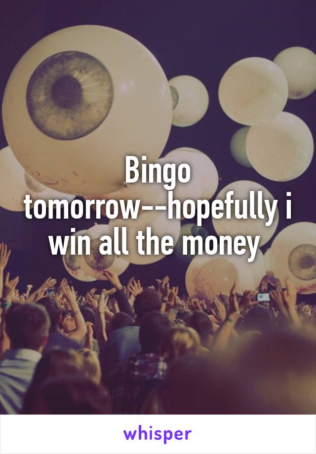 Bingo tomorrow--hopefully i win all the money 
