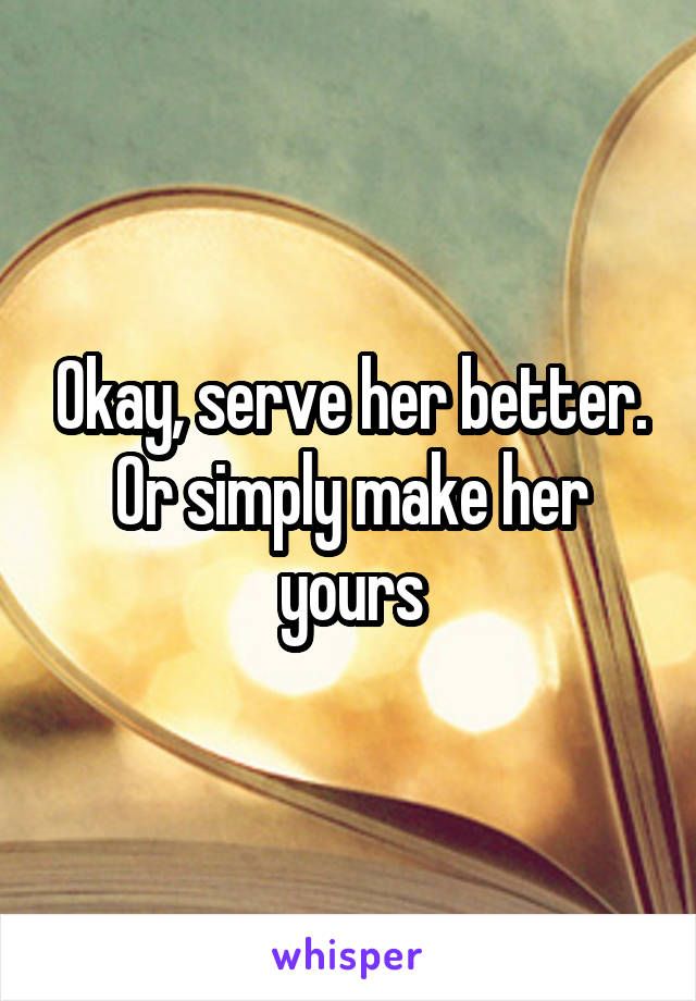 Okay, serve her better. Or simply make her yours
