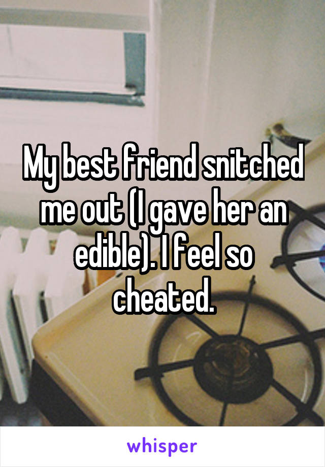 My best friend snitched me out (I gave her an edible). I feel so cheated.