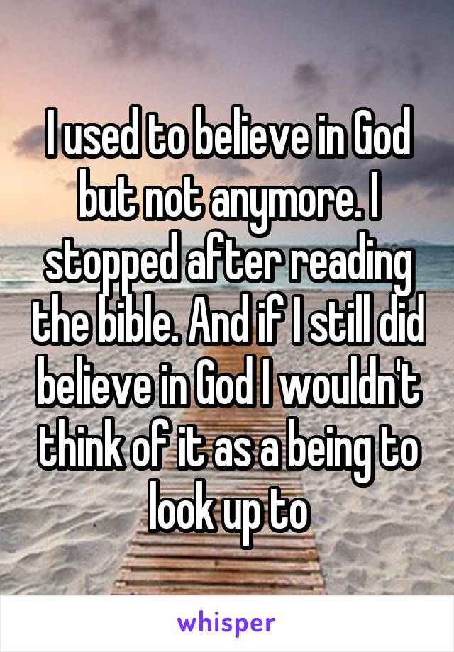 I used to believe in God but not anymore. I stopped after reading the bible. And if I still did believe in God I wouldn't think of it as a being to look up to