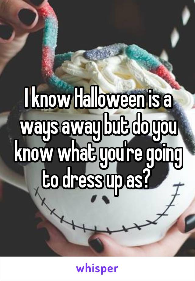 I know Halloween is a ways away but do you know what you're going to dress up as? 