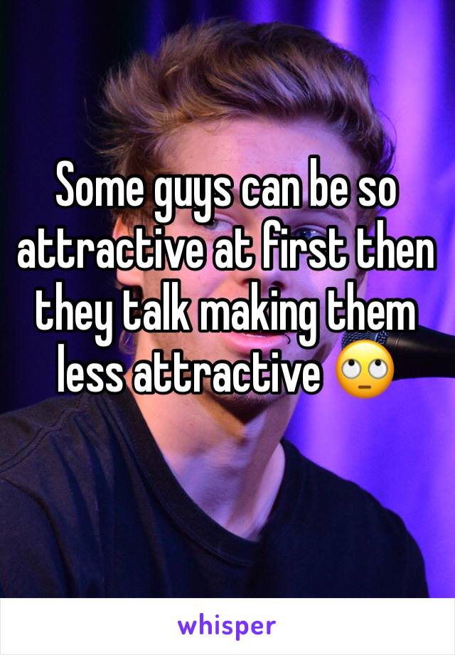 Some guys can be so attractive at first then they talk making them less attractive 🙄