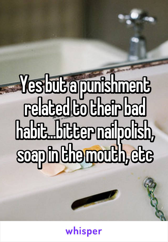 Yes but a punishment related to their bad habit...bitter nailpolish, soap in the mouth, etc
