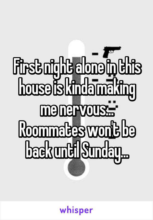 First night alone in this house is kinda making me nervous... Roommates won't be back until Sunday...