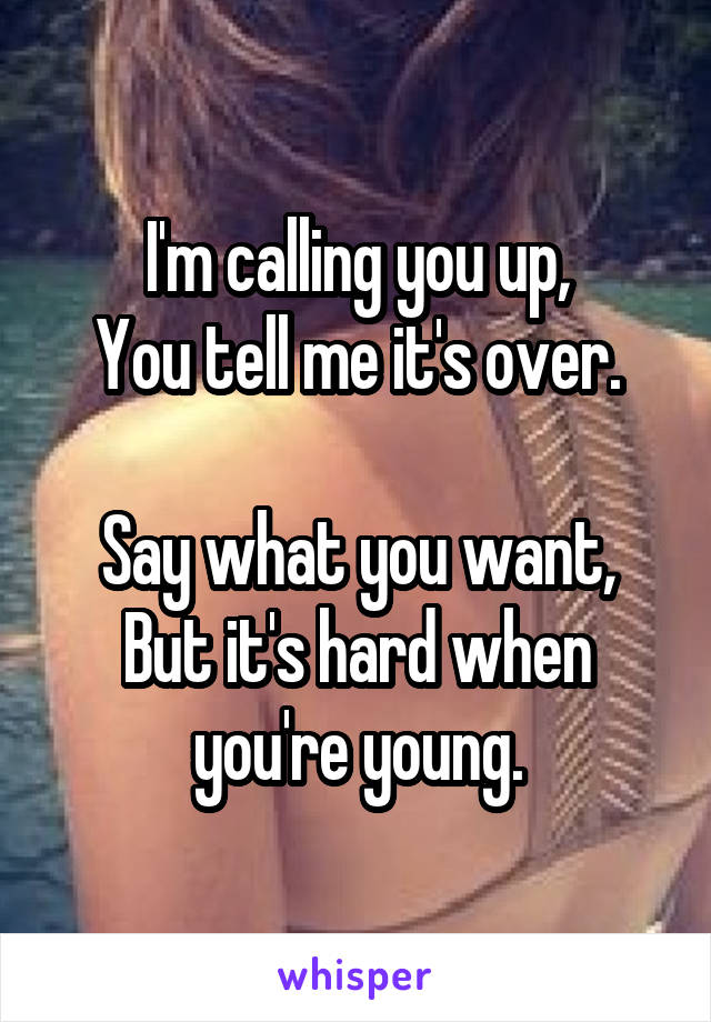 I'm calling you up,
You tell me it's over.

Say what you want,
But it's hard when you're young.