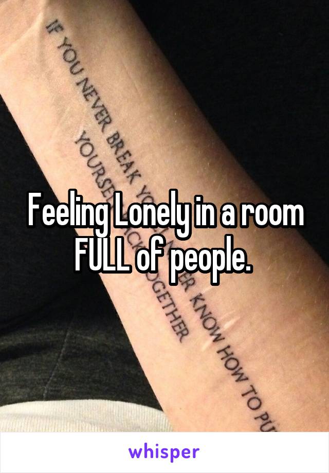 Feeling Lonely in a room FULL of people. 