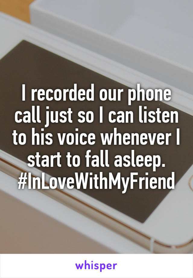 I recorded our phone call just so I can listen to his voice whenever I start to fall asleep.
#InLoveWithMyFriend