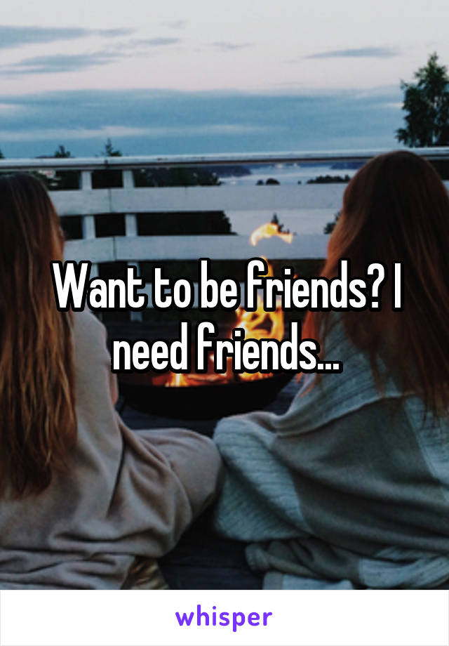 Want to be friends? I need friends...