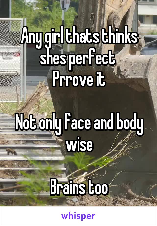 Any girl thats thinks shes perfect 
Prrove it

Not only face and body wise

Brains too