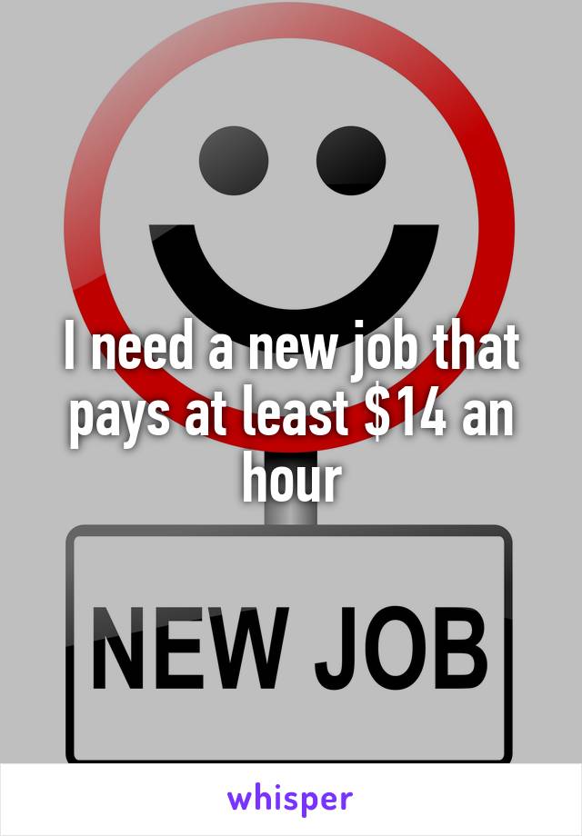 I need a new job that pays at least $14 an hour