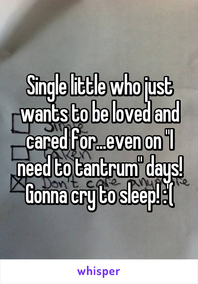 Single little who just wants to be loved and cared for...even on "I need to tantrum" days! Gonna cry to sleep! :'(