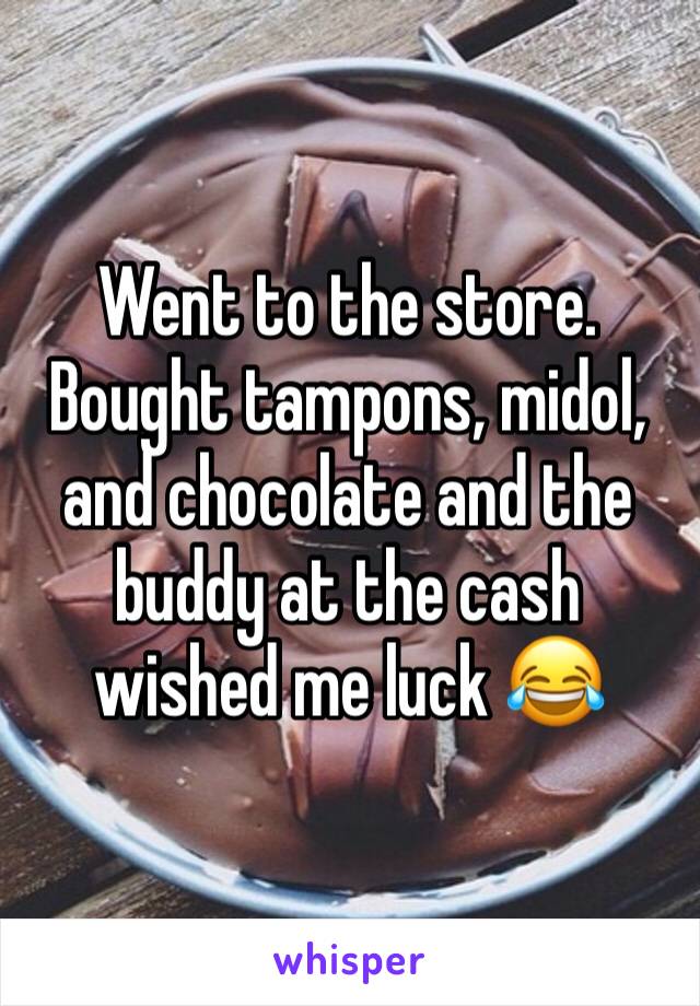 Went to the store. Bought tampons, midol, and chocolate and the buddy at the cash wished me luck 😂