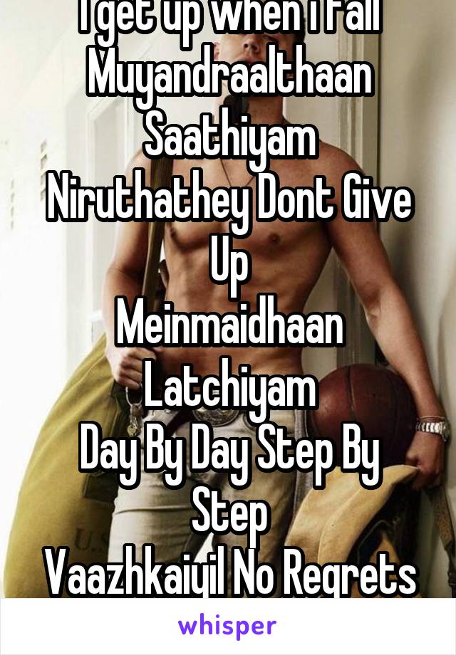 I get up when i fall
Muyandraalthaan Saathiyam
Niruthathey Dont Give Up
Meinmaidhaan Latchiyam
Day By Day Step By Step
Vaazhkaiyil No Regrets
Thoduvom Sigaram