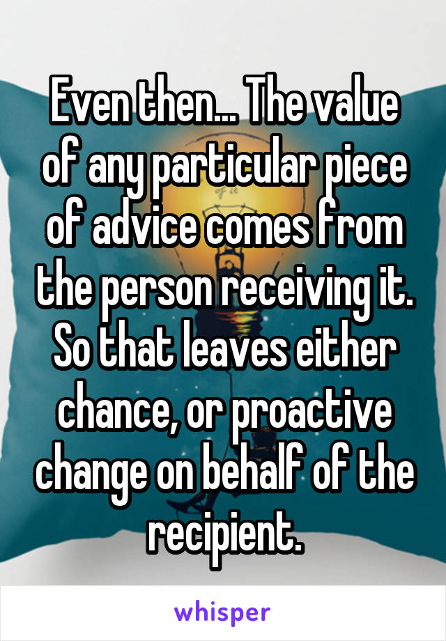 Even then... The value of any particular piece of advice comes from the person receiving it. So that leaves either chance, or proactive change on behalf of the recipient.