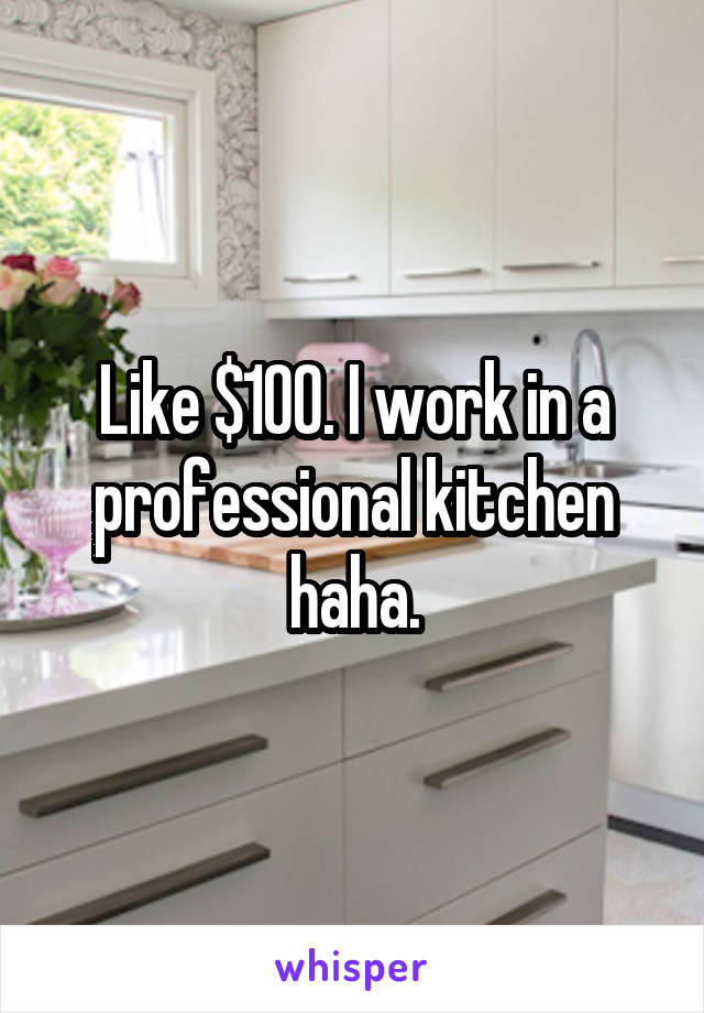 Like $100. I work in a professional kitchen haha.